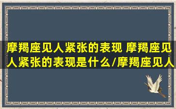 摩羯座见人紧张的表现 摩羯座见人紧张的表现是什么/摩羯座见人紧张的表现 摩羯座见人紧张的表现是什么-我的网站